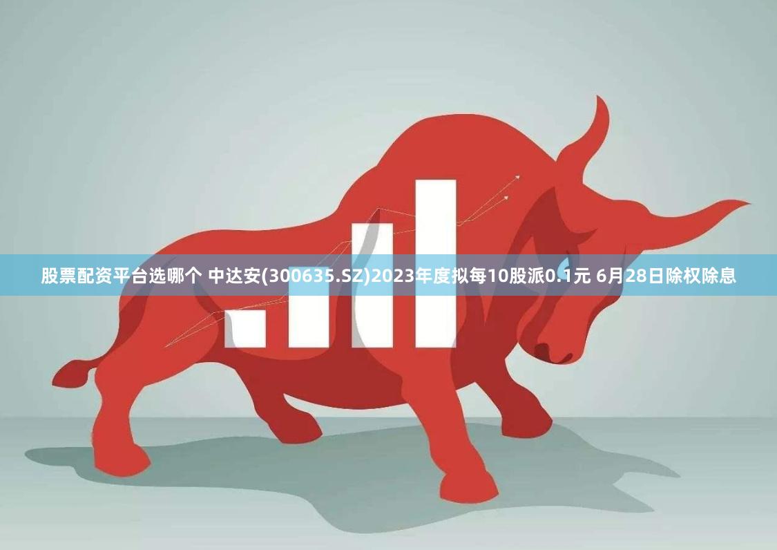 股票配资平台选哪个 中达安(300635.SZ)2023年度拟每10股派0.1元 6月28日除权除息