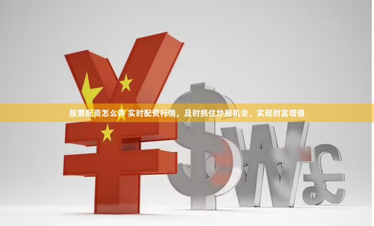 股票配资怎么弄 实时配资行情，及时抓住炒股机会，实现财富增值