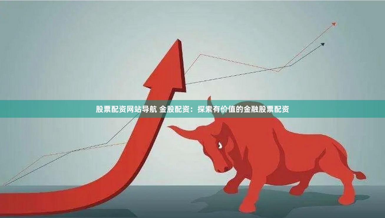 股票配资网站导航 金股配资：探索有价值的金融股票配资