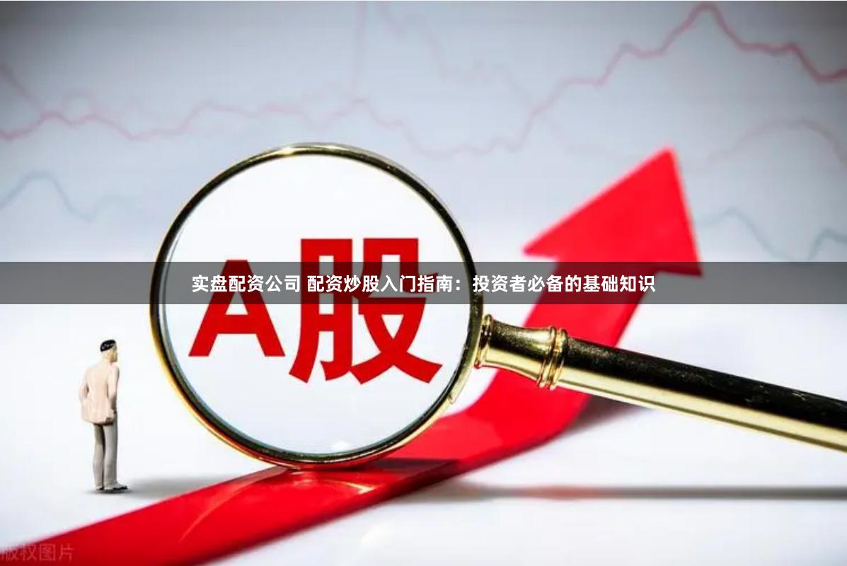 实盘配资公司 配资炒股入门指南：投资者必备的基础知识