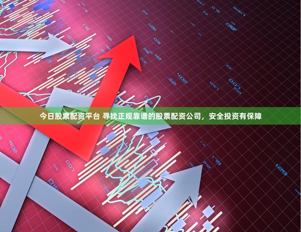今日股票配资平台 寻找正规靠谱的股票配资公司，安全投资有保障