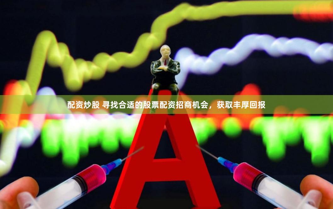 配资炒股 寻找合适的股票配资招商机会，获取丰厚回报
