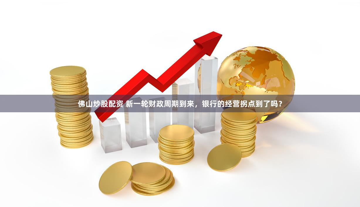 佛山炒股配资 新一轮财政周期到来，银行的经营拐点到了吗？