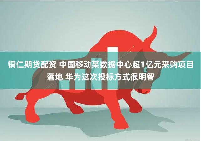 铜仁期货配资 中国移动某数据中心超1亿元采购项目落地 华为这次投标方式很明智