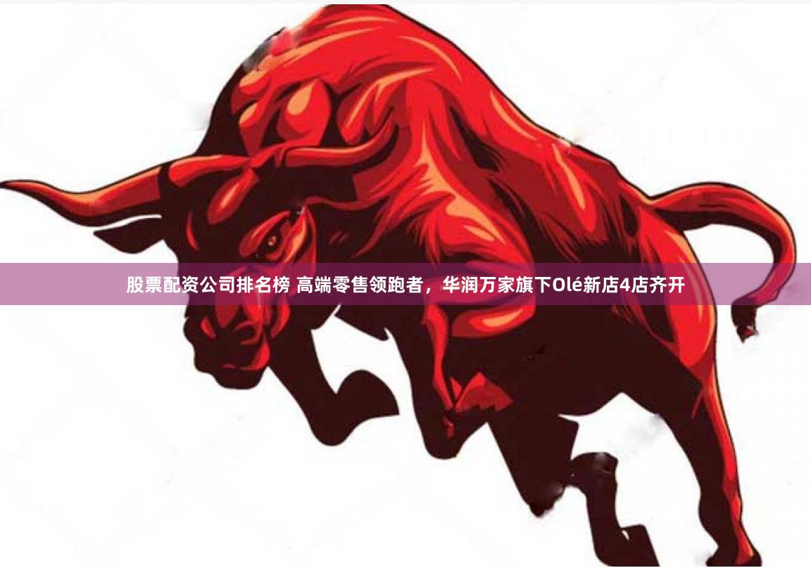 股票配资公司排名榜 高端零售领跑者，华润万家旗下Olé新店4店齐开