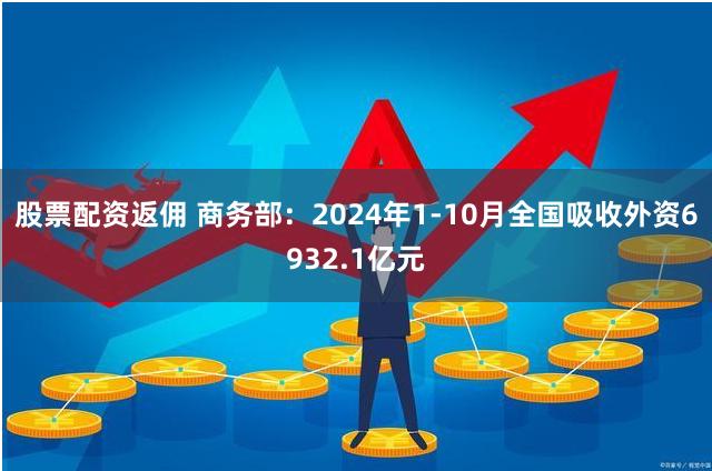 股票配资返佣 商务部：2024年1-10月全国吸收外资6932.1亿元