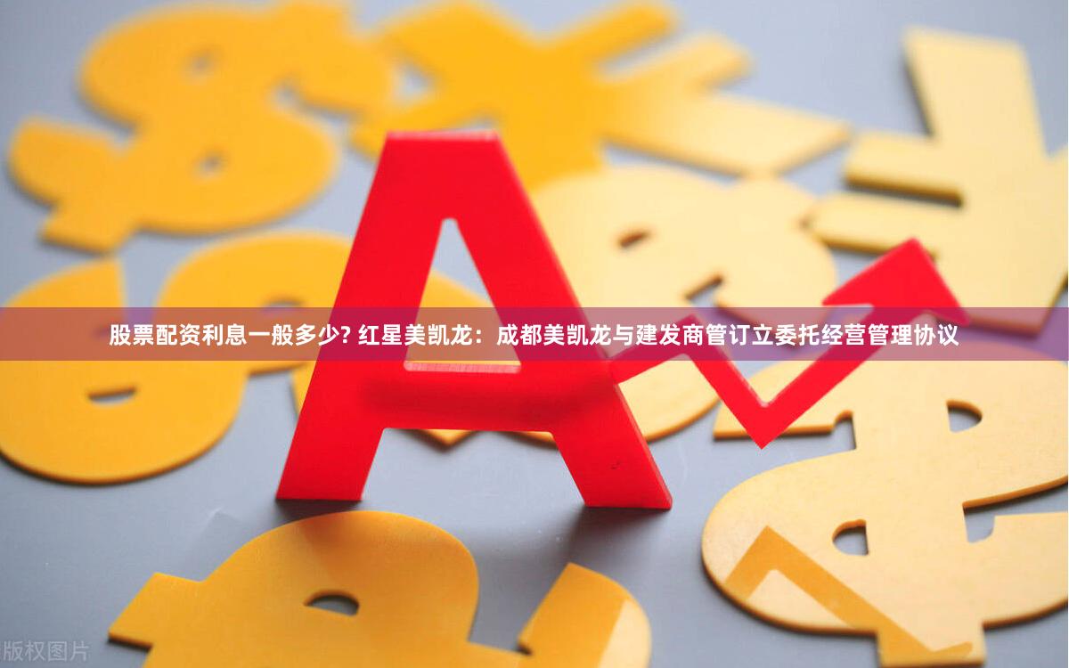 股票配资利息一般多少? 红星美凯龙：成都美凯龙与建发商管订立委托经营管理协议