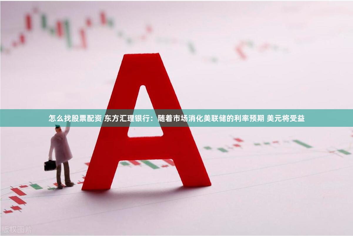 怎么找股票配资 东方汇理银行：随着市场消化美联储的利率预期 美元将受益