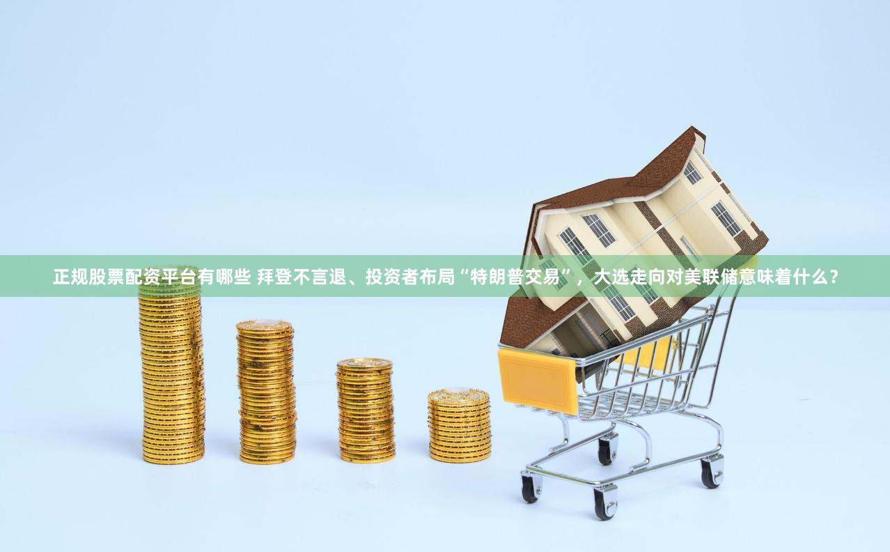 正规股票配资平台有哪些 拜登不言退、投资者布局“特朗普交易”，大选走向对美联储意味着什么？