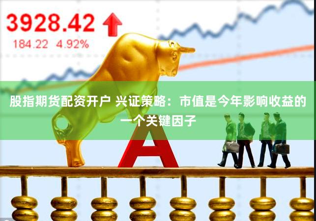股指期货配资开户 兴证策略：市值是今年影响收益的一个关键因子