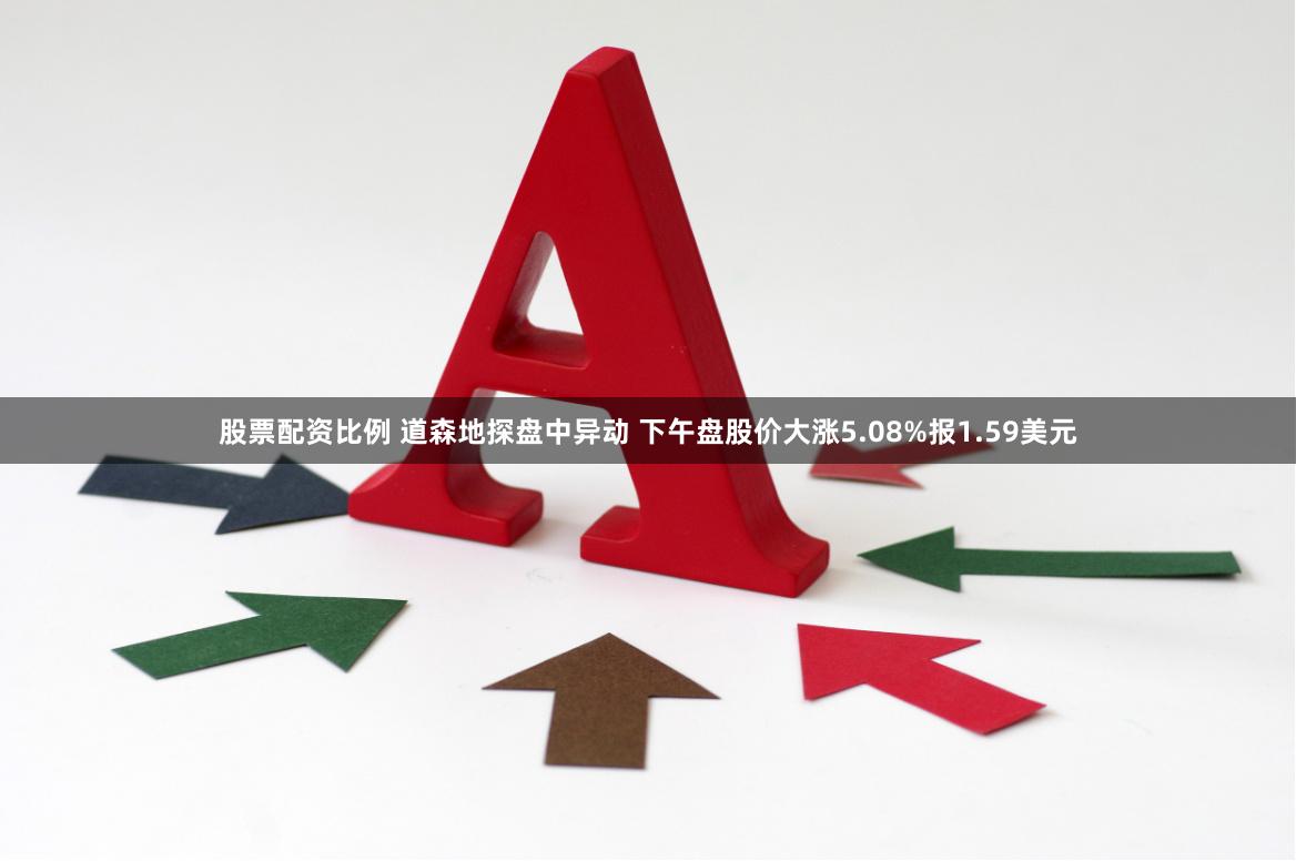股票配资比例 道森地探盘中异动 下午盘股价大涨5.08%报1.59美元