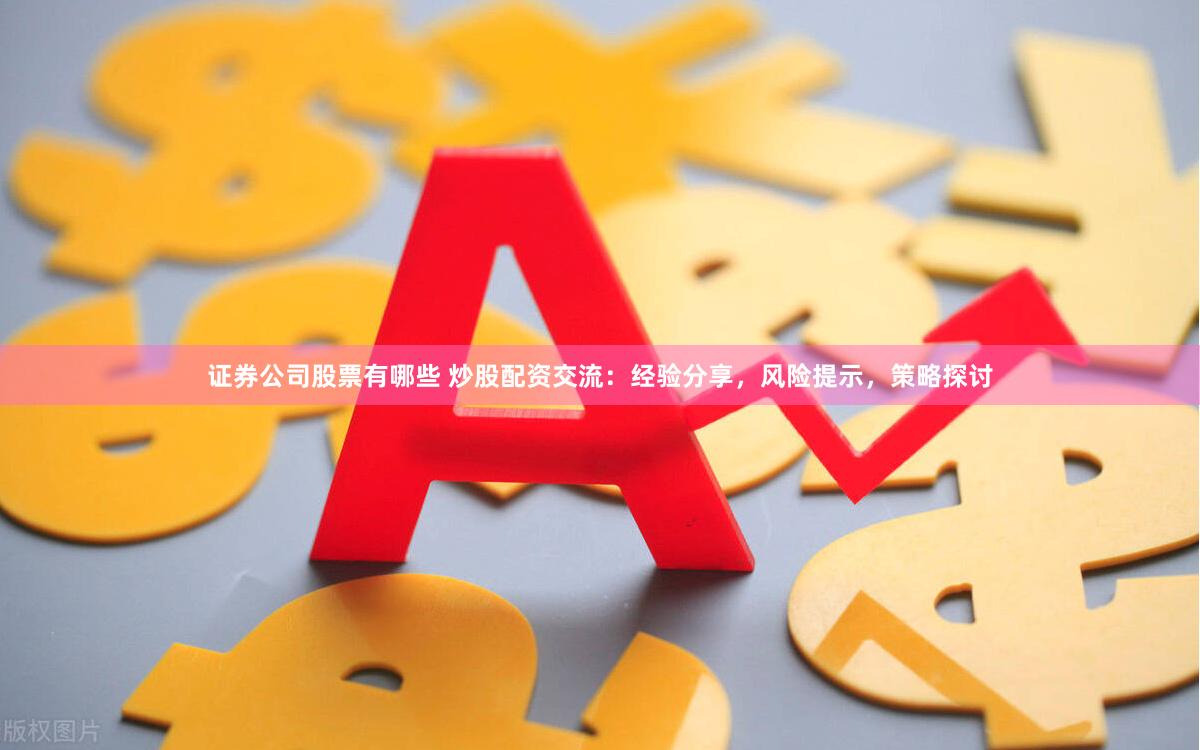 证券公司股票有哪些 炒股配资交流：经验分享，风险提示，策略探讨