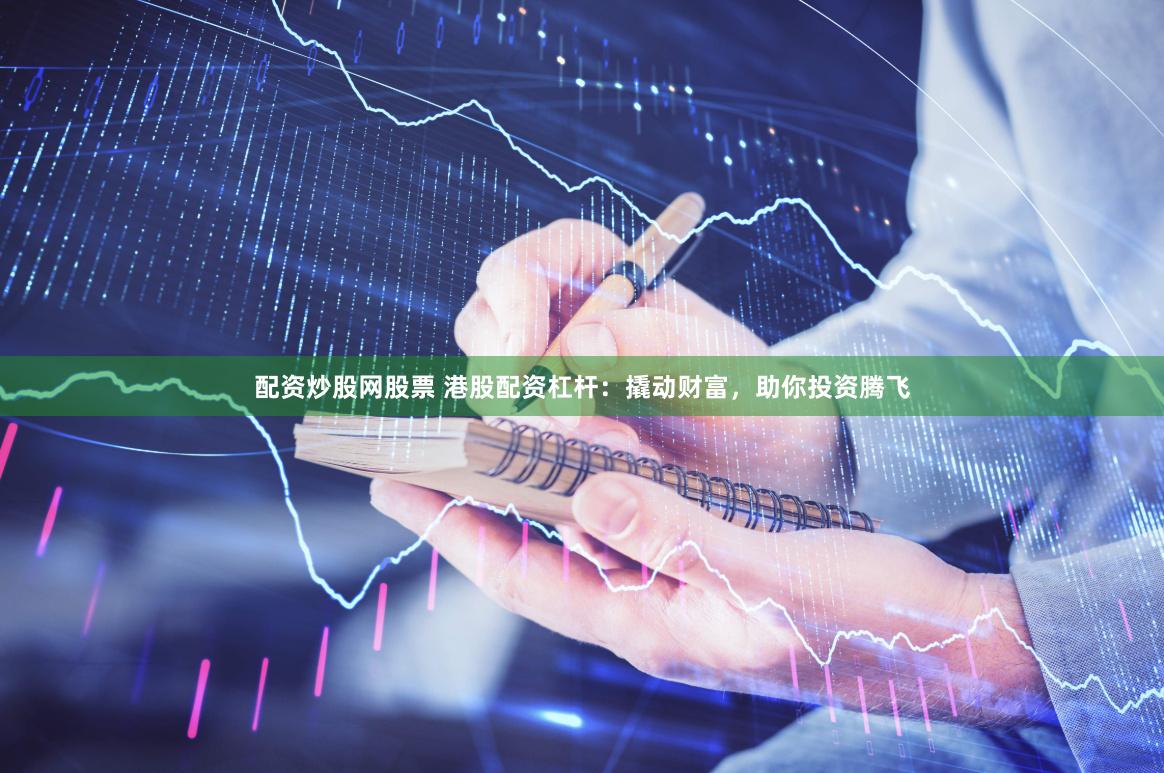 配资炒股网股票 港股配资杠杆：撬动财富，助你投资腾飞