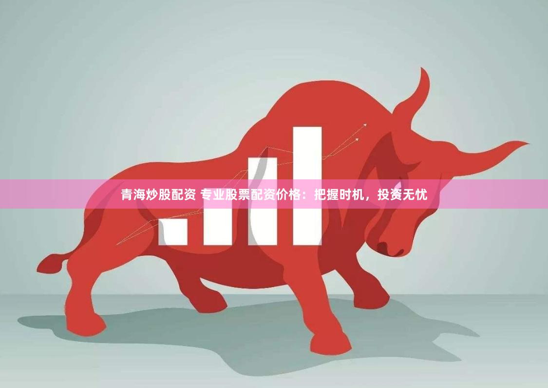 青海炒股配资 专业股票配资价格：把握时机，投资无忧