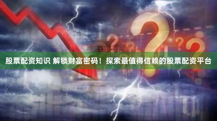 股票配资知识 解锁财富密码！探索最值得信赖的股票配资平台