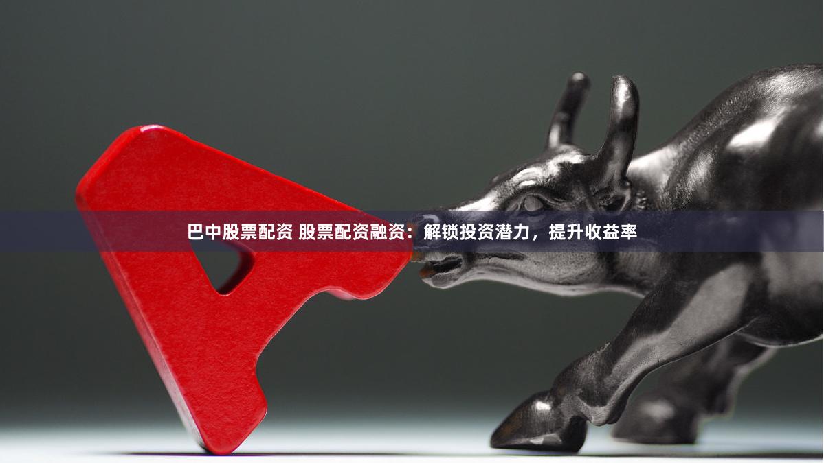 巴中股票配资 股票配资融资：解锁投资潜力，提升收益率