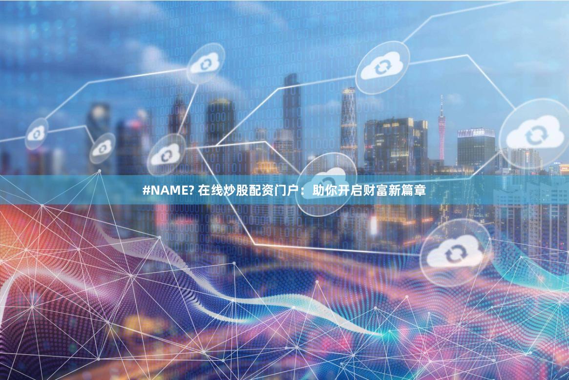 #NAME? 在线炒股配资门户：助你开启财富新篇章