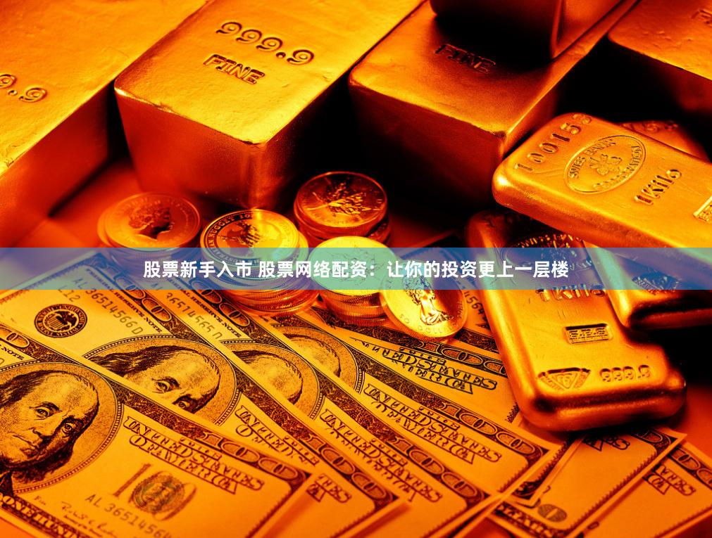 股票新手入市 股票网络配资：让你的投资更上一层楼