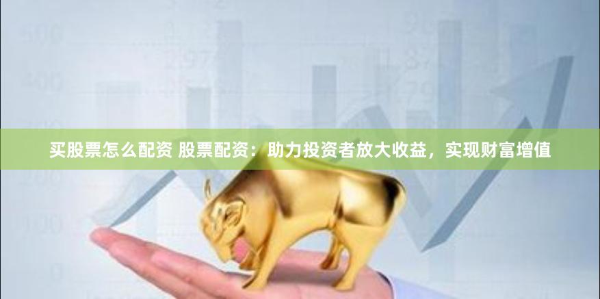 买股票怎么配资 股票配资：助力投资者放大收益，实现财富增值