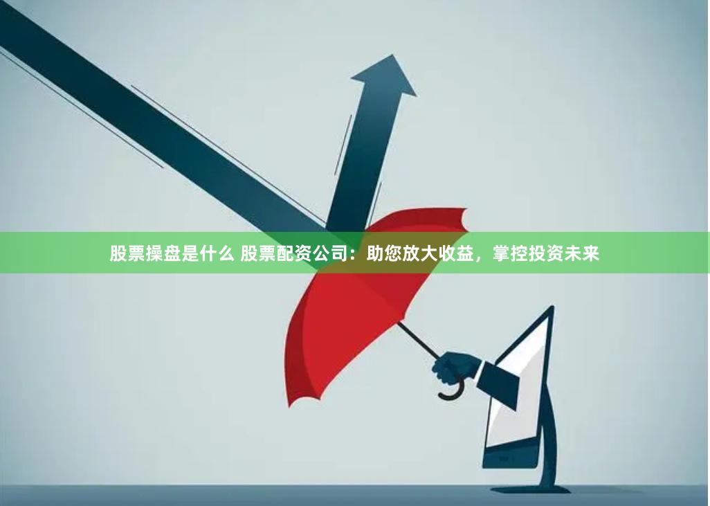 股票操盘是什么 股票配资公司：助您放大收益，掌控投资未来