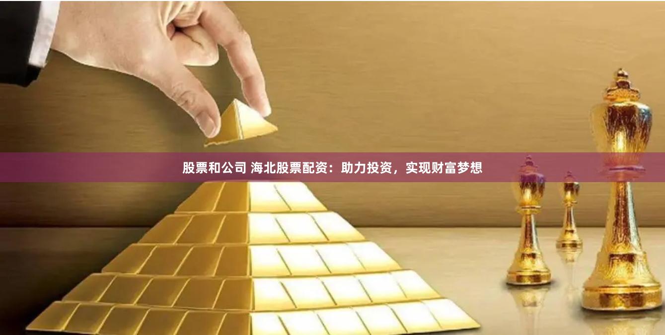 股票和公司 海北股票配资：助力投资，实现财富梦想