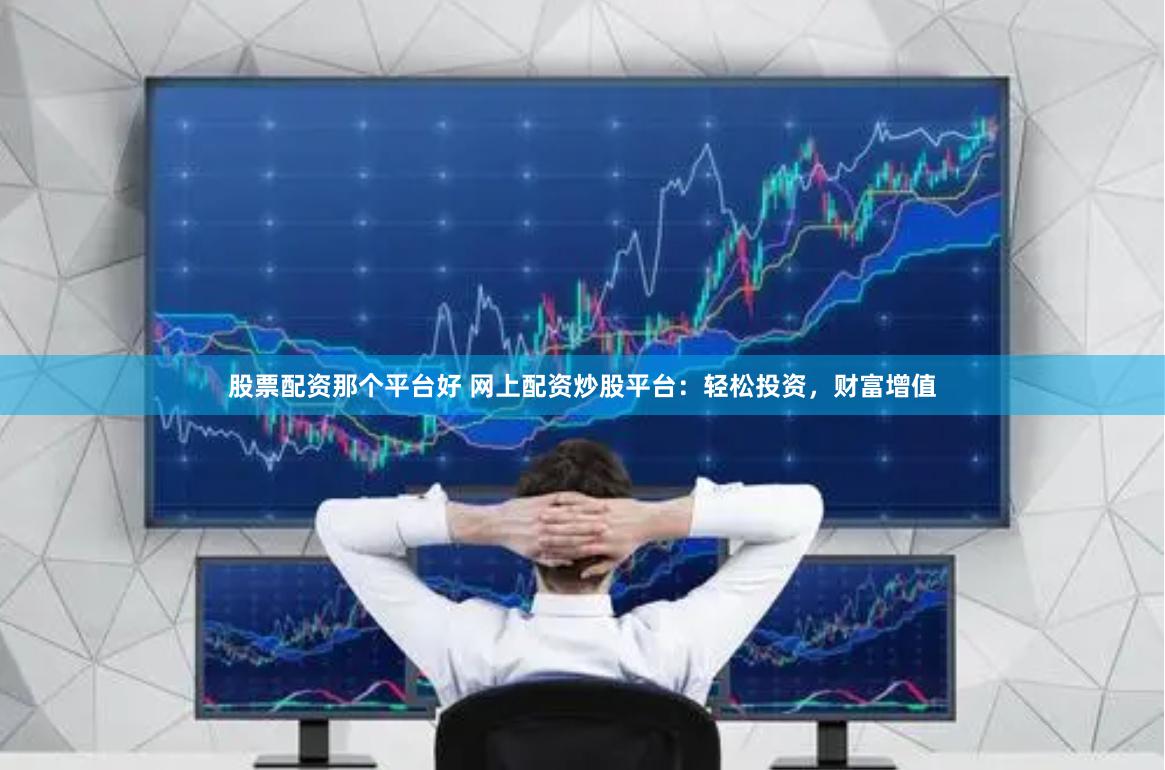股票配资那个平台好 网上配资炒股平台：轻松投资，财富增值