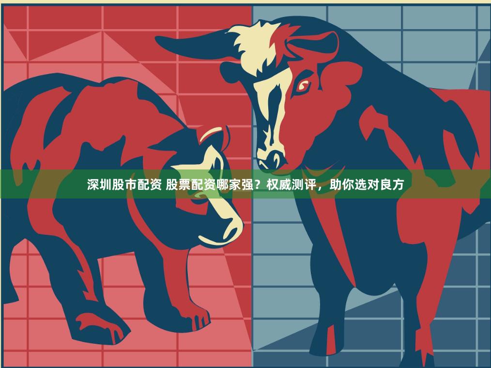 深圳股市配资 股票配资哪家强？权威测评，助你选对良方