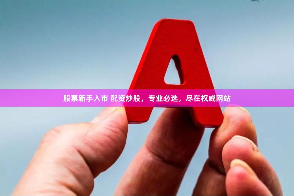 股票新手入市 配资炒股，专业必选，尽在权威网站
