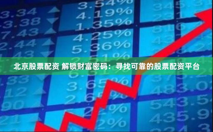 北京股票配资 解锁财富密码：寻找可靠的股票配资平台