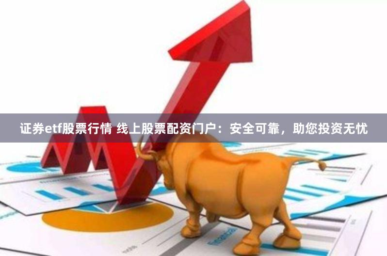 证券etf股票行情 线上股票配资门户：安全可靠，助您投资无忧