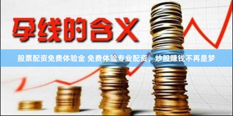 股票配资免费体验金 免费体验专业配资，炒股赚钱不再是梦