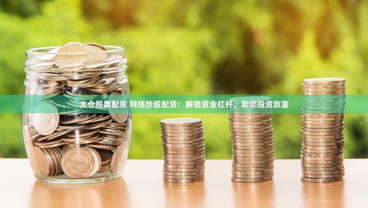 太仓股票配资 网络炒股配资：解锁资金杠杆，助您投资致富