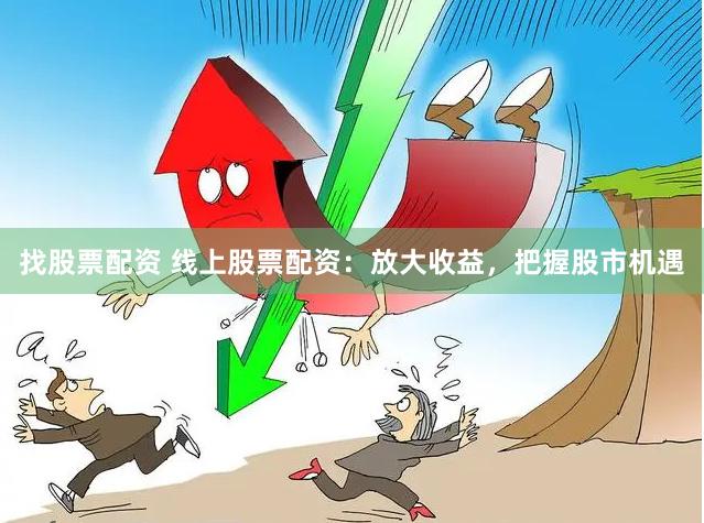 找股票配资 线上股票配资：放大收益，把握股市机遇