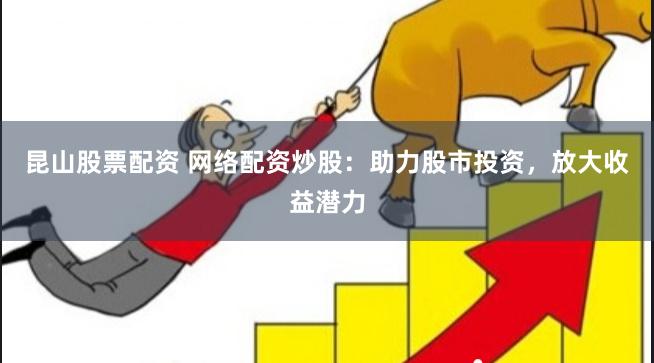 昆山股票配资 网络配资炒股：助力股市投资，放大收益潜力