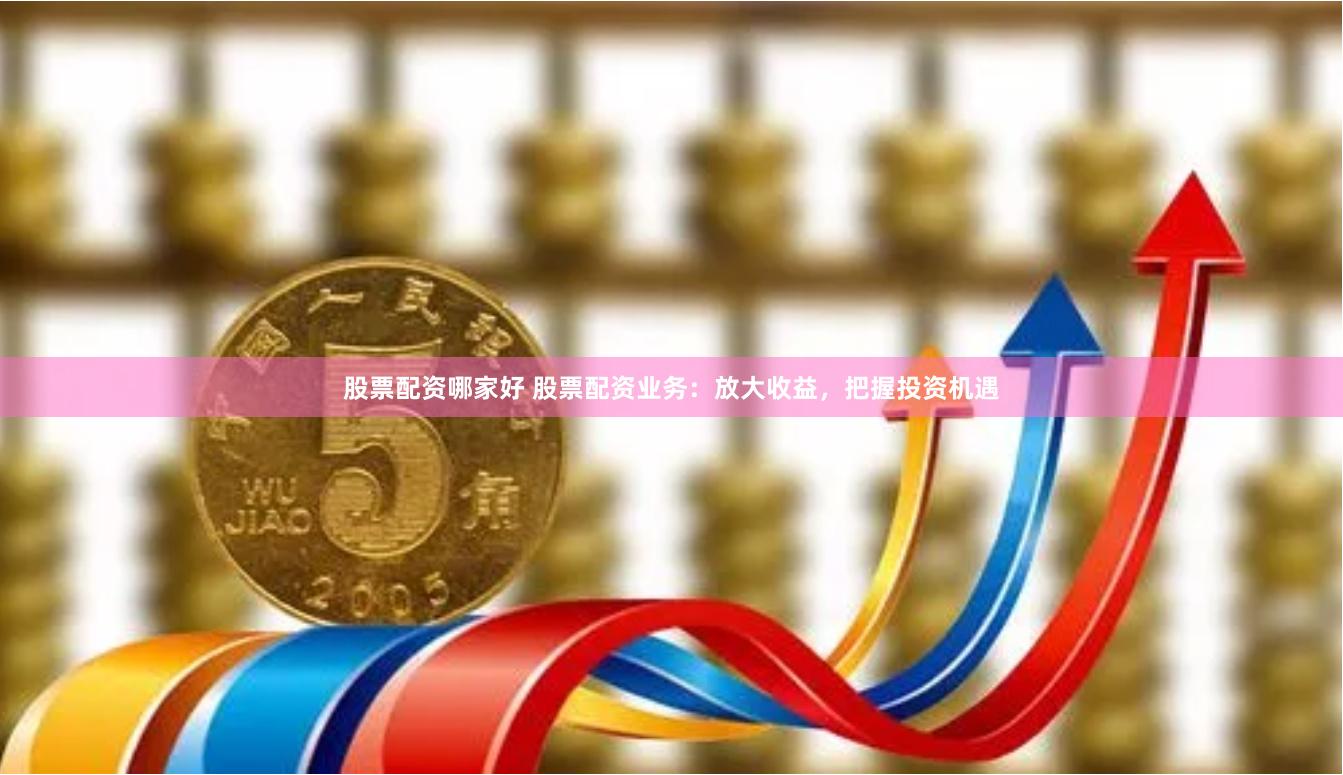 股票配资哪家好 股票配资业务：放大收益，把握投资机遇