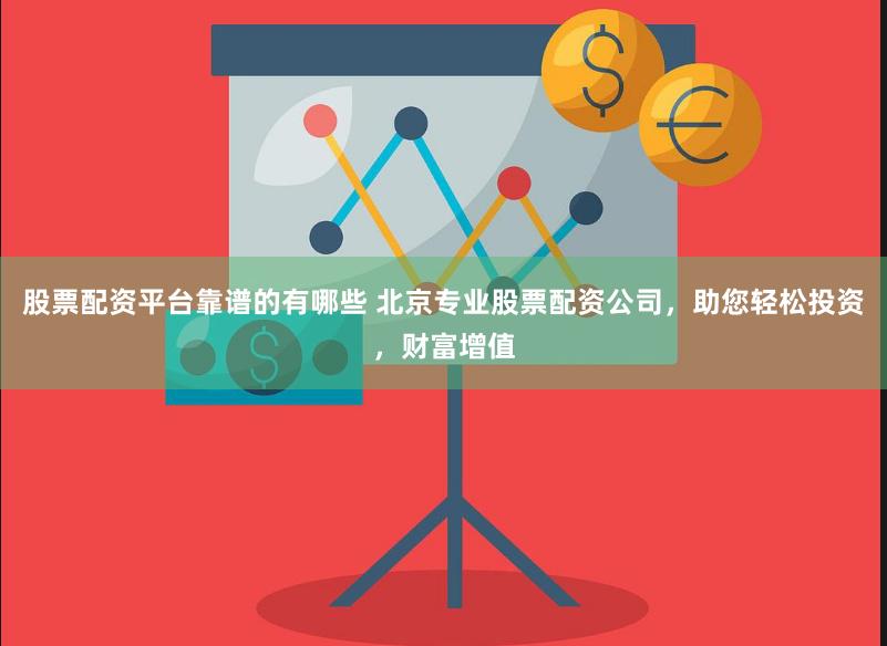 股票配资平台靠谱的有哪些 北京专业股票配资公司，助您轻松投资，财富增值