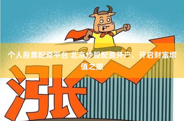 个人股票配资平台 北京炒股配资开户，开启财富增值之旅