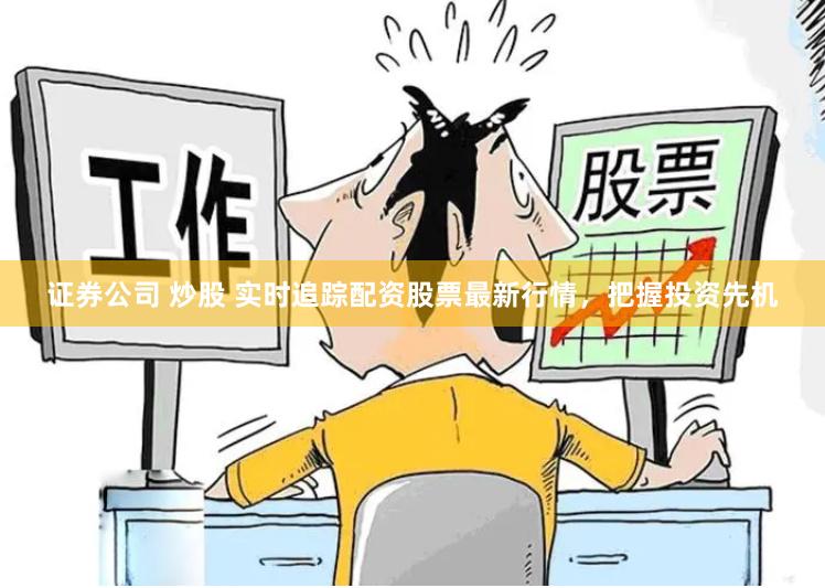 证券公司 炒股 实时追踪配资股票最新行情，把握投资先机