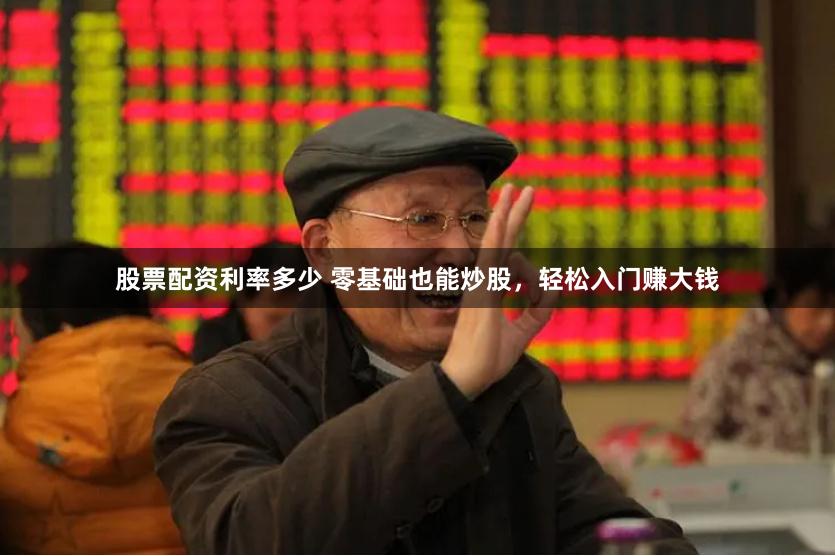 股票配资利率多少 零基础也能炒股，轻松入门赚大钱