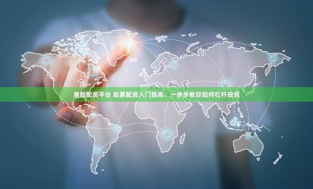 港股配资平台 股票配资入门指南：一步步教你如何杠杆投资