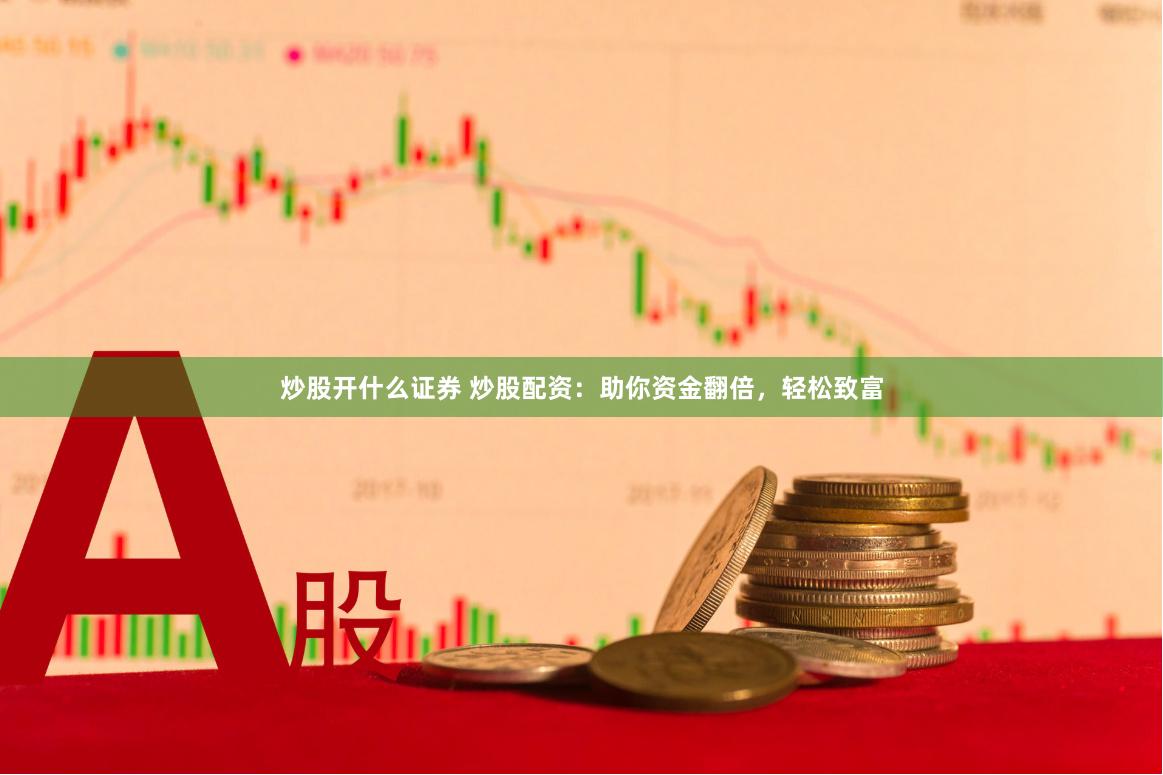 炒股开什么证券 炒股配资：助你资金翻倍，轻松致富