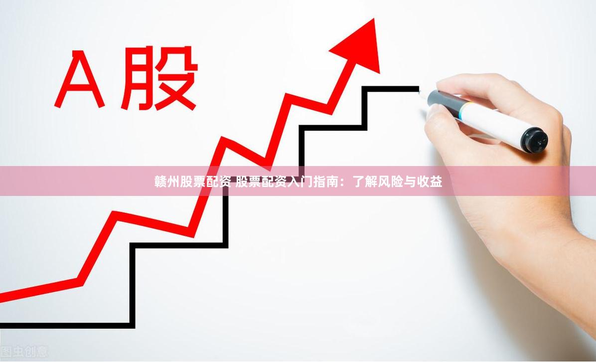 赣州股票配资 股票配资入门指南：了解风险与收益