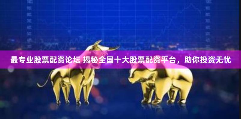 最专业股票配资论坛 揭秘全国十大股票配资平台，助你投资无忧