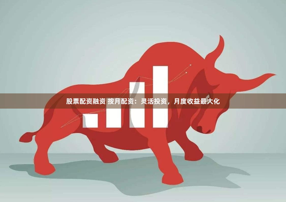 股票配资融资 按月配资：灵活投资，月度收益最大化