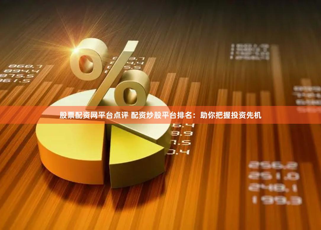股票配资网平台点评 配资炒股平台排名：助你把握投资先机