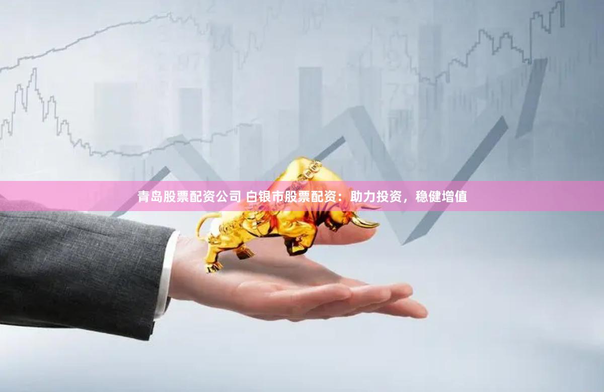青岛股票配资公司 白银市股票配资：助力投资，稳健增值