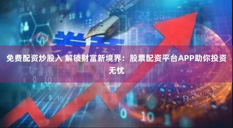 免费配资炒股入 解锁财富新境界：股票配资平台APP助你投资无忧