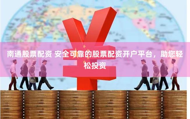 南通股票配资 安全可靠的股票配资开户平台，助您轻松投资