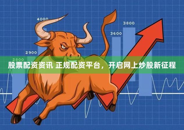 股票配资资讯 正规配资平台，开启网上炒股新征程