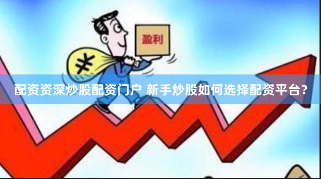 配资资深炒股配资门户 新手炒股如何选择配资平台？